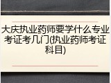 大庆执业药师要学什么专业考证考几门(执业药师考证科目)
