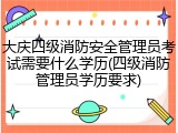 大庆四级消防安全管理员考试需要什么学历(四级消防管理员学历要求)