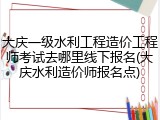 大庆一级水利工程造价工程师考试去哪里线下报名(大庆水利造价师报名点)
