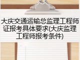 大庆交通运输总监理工程师证报考具体要求(大庆监理工程师报考条件)