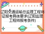 辽阳交通运输总监理工程师证报考具体要求(辽阳监理工程师报考条件)