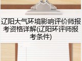 辽阳大气环境影响评价师报考资格详解(辽阳环评师报考条件)
