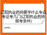 辽阳执业药师要学什么专业考证考几门(辽阳执业药师报考条件)