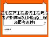 辽阳医药工程咨询工程师报考资格详解(辽阳医药工程师报考条件)
