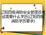 辽阳四级消防安全管理员考试需要什么学历(辽阳四级消防学历要求)