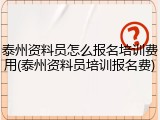 泰州资料员怎么报名培训费用(泰州资料员培训报名费)