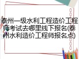 泰州一级水利工程造价工程师考试去哪里线下报名(泰州水利造价工程师报名点)