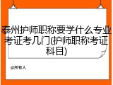 泰州护师职称要学什么专业考证考几门(护师职称考证科目)