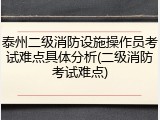 泰州二级消防设施操作员考试难点具体分析(二级消防考试难点)