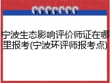 宁波生态影响评价师证在哪里报考(宁波环评师报考点)