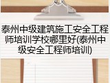 泰州中级建筑施工安全工程师培训学校哪里好(泰州中级安全工程师培训)