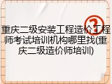 重庆二级安装工程造价工程师考试培训机构哪里找(重庆二级造价师培训)