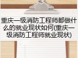 重庆一级消防工程师都做什么的就业现状如何(重庆一级消防工程师就业现状)