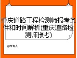 重庆道路工程检测师报考条件和时间解析(重庆道路检测师报考)