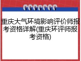重庆大气环境影响评价师报考资格详解(重庆环评师报考资格)