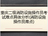 重庆二级消防设施操作员考试难点具体分析(消防设施操作员难点)