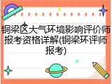 铜梁区大气环境影响评价师报考资格详解(铜梁环评师报考)