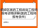 铜梁区医药工程咨询工程师报考资格详解(医药工程师报考条件)