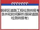 铜梁区道路工程检测师报考条件和时间解析(铜梁道路检测师报考)