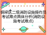 铜梁区二级消防设施操作员考试难点具体分析(消防设施考试难点)