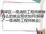 铜梁区一级消防工程师都做什么的就业现状如何(铜梁一级消防工程师就业)