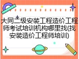 大同二级安装工程造价工程师考试培训机构哪里找(找安装造价工程师培训)