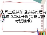 大同二级消防设施操作员考试难点具体分析(消防设施考试难点)