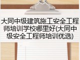 大同中级建筑施工安全工程师培训学校哪里好(大同中级安全工程师培训优选)