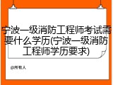 宁波一级消防工程师考试需要什么学历(宁波一级消防工程师学历要求)