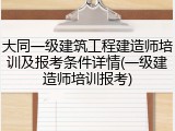 大同一级建筑工程建造师培训及报考条件详情(一级建造师培训报考)