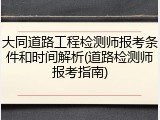 大同道路工程检测师报考条件和时间解析(道路检测师报考指南)