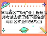 滨海新区二级矿业工程建造师考试去哪里线下报名(滨海新区矿业师报名点)