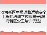 滨海新区中级道路运输安全工程师培训学校哪里好(滨海新区安工培训优选)