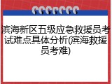 滨海新区五级应急救援员考试难点具体分析(滨海救援员考难)