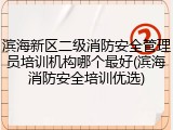 滨海新区二级消防安全管理员培训机构哪个最好(滨海消防安全培训优选)