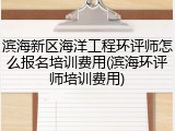 滨海新区海洋工程环评师怎么报名培训费用(滨海环评师培训费用)