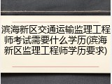 滨海新区交通运输监理工程师考试需要什么学历(滨海新区监理工程师学历要求)