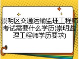 崇明区交通运输监理工程师考试需要什么学历(崇明监理工程师学历要求)