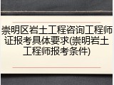 崇明区岩土工程咨询工程师证报考具体要求(崇明岩土工程师报考条件)
