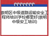 崇明区中级道路运输安全工程师培训学校哪里好(崇明中级安工培训)