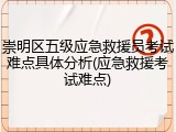 崇明区五级应急救援员考试难点具体分析(应急救援考试难点)