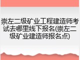 崇左二级矿业工程建造师考试去哪里线下报名(崇左二级矿业建造师报名点)