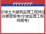 宁波土木建筑监理工程师证在哪里报考(宁波监理工程师报考)
