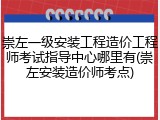 崇左一级安装工程造价工程师考试指导中心哪里有(崇左安装造价师考点)