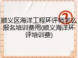 顺义区海洋工程环评师怎么报名培训费用(顺义海洋环评培训费)