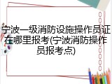 宁波一级消防设施操作员证在哪里报考(宁波消防操作员报考点)