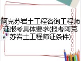 阿克苏岩土工程咨询工程师证报考具体要求(报考阿克苏岩土工程师证条件)