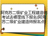 阿克苏二级矿业工程建造师考试去哪里线下报名(阿克苏二级矿业建造师报名点)
