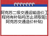 阿克苏二级交通运输造价工程师有补贴吗怎么领取呢(阿克苏交通造价补贴)