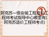 阿克苏一级安装工程造价工程师考试指导中心哪里有(阿克苏造价工程师考点)
